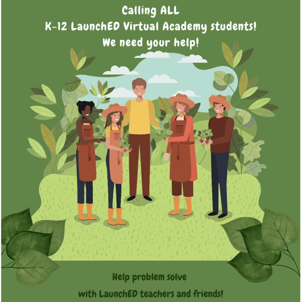 Poster that states "Calling All K-12 LaunchED Virtual Academy Students! We need your help!" and then has clip art of students dressed as gardners getting ready to plant.